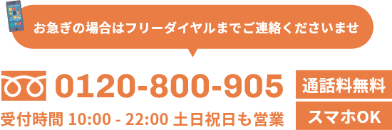 お急ぎの場合はフリーダイヤルまでご連絡くださいませ。0120-800-905受付時間 10:00 - 22:00 土日祝日も営業、通話料無料、スマホOK